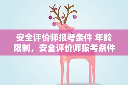 安全评价师报考条件 年龄限制，安全评价师报考条件 年龄限制多大