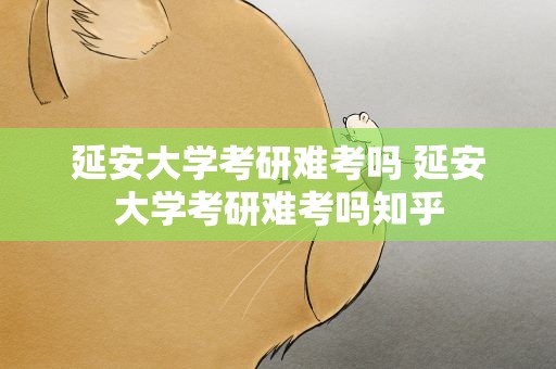 延安大学考研难考吗 延安大学考研难考吗知乎
