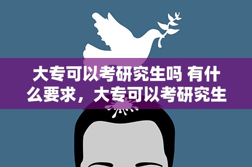 大专可以考研究生吗 有什么要求，大专可以考研究生吗 有什么要求吗