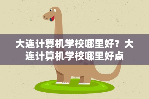 大连计算机学校哪里好？大连计算机学校哪里好点