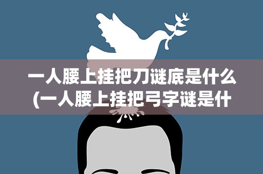 一人腰上挂把刀谜底是什么(一人腰上挂把弓字谜是什么)