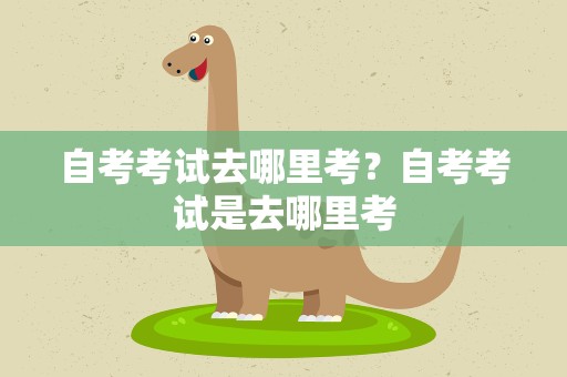 自考考试去哪里考？自考考试是去哪里考