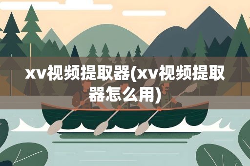 xv视频提取器(xv视频提取器怎么用)