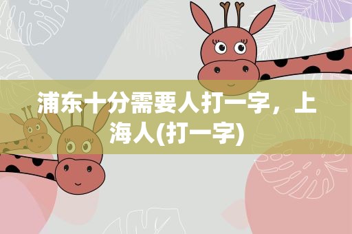 浦东十分需要人打一字，上海人(打一字)