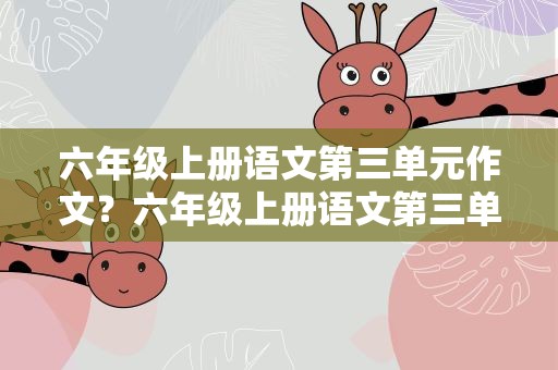 六年级上册语文第三单元作文？六年级上册语文第三单元作文提纲