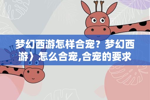 梦幻西游怎样合宠？梦幻西游〉怎么合宠,合宠的要求是什么
