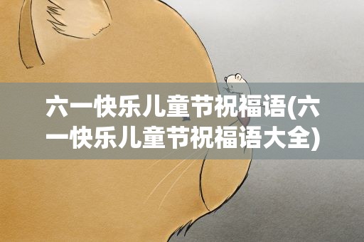 六一快乐儿童节祝福语(六一快乐儿童节祝福语大全)