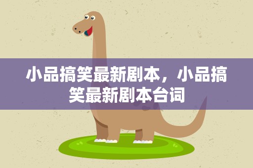 小品搞笑最新剧本，小品搞笑最新剧本台词