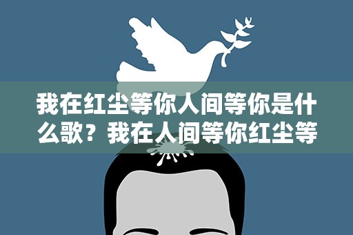 我在红尘等你人间等你是什么歌？我在人间等你红尘等你是什么歌