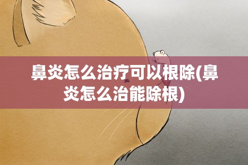鼻炎怎么治疗可以根除(鼻炎怎么治能除根)
