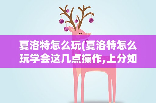 夏洛特怎么玩(夏洛特怎么玩学会这几点操作,上分如喝水!)