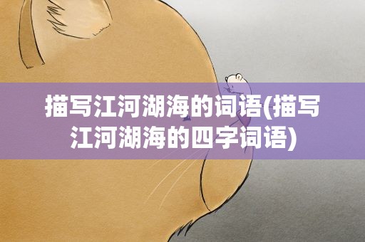 描写江河湖海的词语(描写江河湖海的四字词语)
