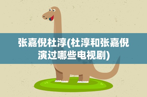 张嘉倪杜淳(杜淳和张嘉倪演过哪些电视剧)