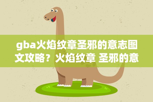 gba火焰纹章圣邪的意志图文攻略？火焰纹章 圣邪的意志攻略