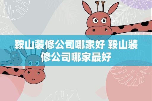 鞍山装修公司哪家好 鞍山装修公司哪家最好