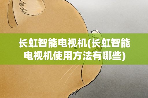 长虹智能电视机(长虹智能电视机使用方法有哪些)