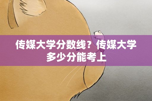 传媒大学分数线？传媒大学多少分能考上