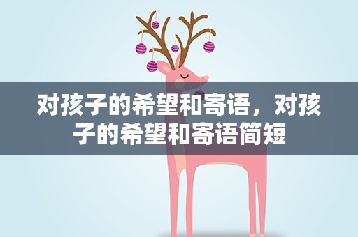 对孩子的希望和寄语，对孩子的希望和寄语简短