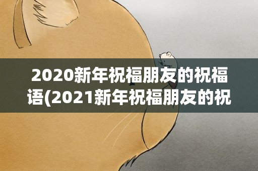 2020新年祝福朋友的祝福语(2021新年祝福朋友的祝福语)