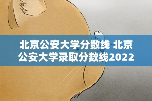 北京公安大学分数线 北京公安大学录取分数线2022