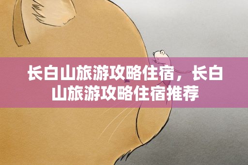 长白山旅游攻略住宿，长白山旅游攻略住宿推荐