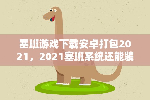 塞班游戏下载安卓打包2021，2021塞班系统还能装软件吗
