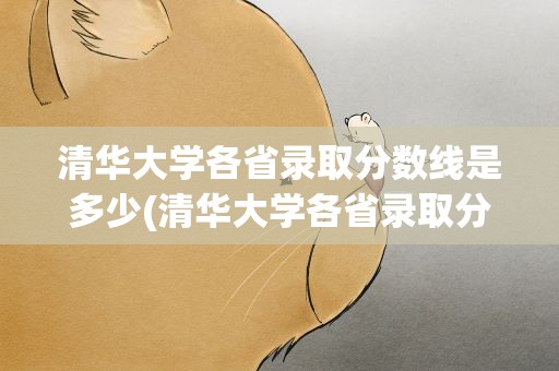 清华大学各省录取分数线是多少(清华大学各省录取分数线是多少分)