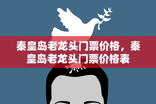 秦皇岛老龙头门票价格，秦皇岛老龙头门票价格表