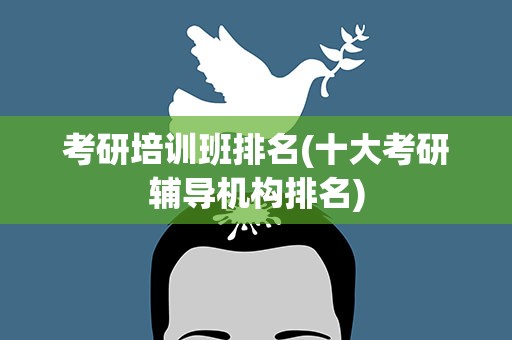 考研培训班排名(十大考研辅导机构排名)
