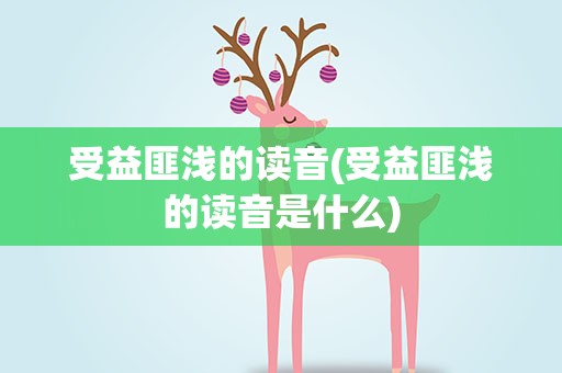 受益匪浅的读音(受益匪浅的读音是什么)