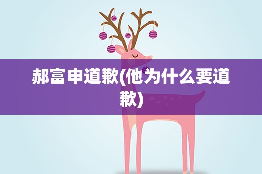郝富申道歉(他为什么要道歉)