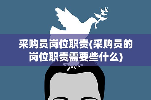 采购员岗位职责(采购员的岗位职责需要些什么)