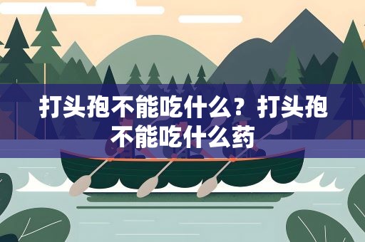 打头孢不能吃什么？打头孢不能吃什么药