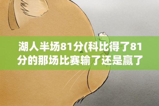 湖人半场81分(科比得了81分的那场比赛输了还是赢了阿)