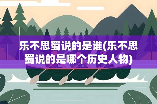乐不思蜀说的是谁(乐不思蜀说的是哪个历史人物)