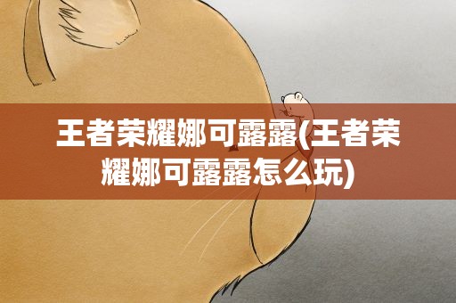 王者荣耀娜可露露(王者荣耀娜可露露怎么玩)
