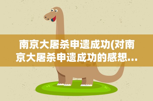 南京大屠杀申遗成功(对南京大屠杀申遗成功的感想…字多点……)