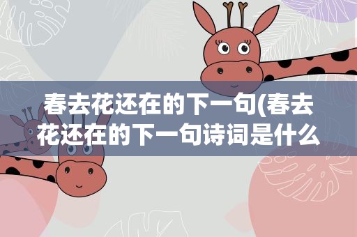 春去花还在的下一句(春去花还在的下一句诗词是什么)