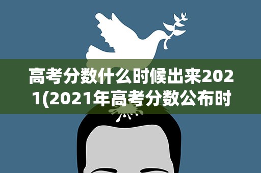 高考分数什么时候出来2021(2021年高考分数公布时间)
