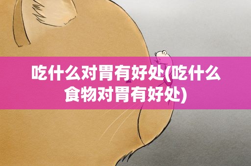 吃什么对胃有好处(吃什么食物对胃有好处)