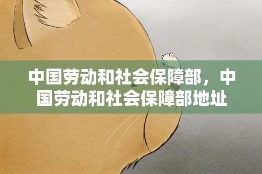 中国劳动和社会保障部，中国劳动和社会保障部地址
