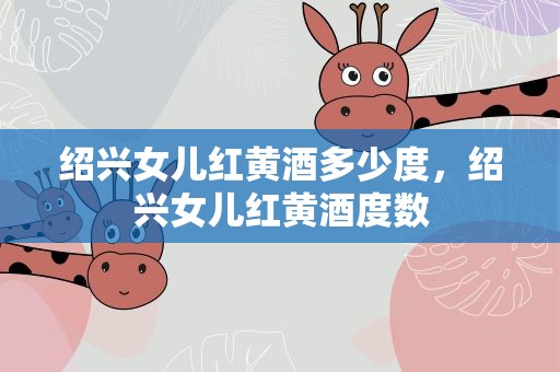 绍兴女儿红黄酒多少度，绍兴女儿红黄酒度数