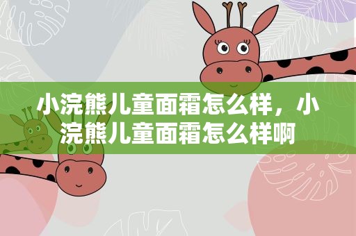小浣熊儿童面霜怎么样，小浣熊儿童面霜怎么样啊