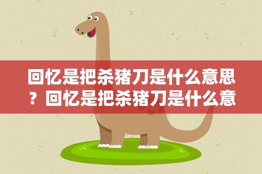 回忆是把杀猪刀是什么意思？回忆是把杀猪刀是什么意思啊