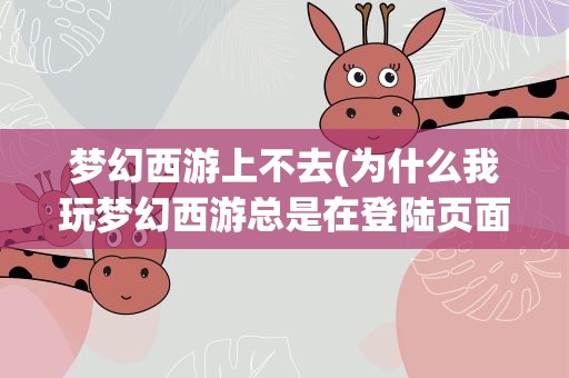 梦幻西游上不去(为什么我玩梦幻西游总是在登陆页面就进不去了)