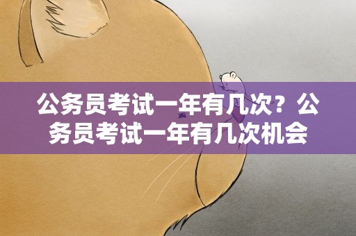 公务员考试一年有几次？公务员考试一年有几次机会