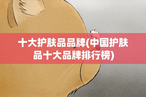 十大护肤品品牌(中国护肤品十大品牌排行榜)