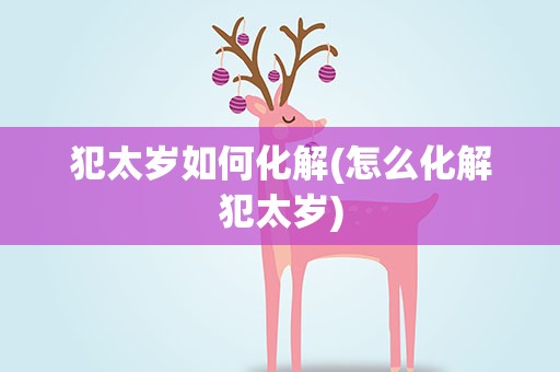 犯太岁如何化解(怎么化解犯太岁)