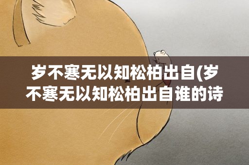 岁不寒无以知松柏出自(岁不寒无以知松柏出自谁的诗)