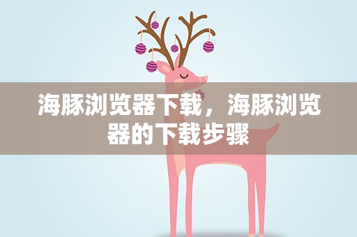 海豚浏览器下载，海豚浏览器的下载步骤